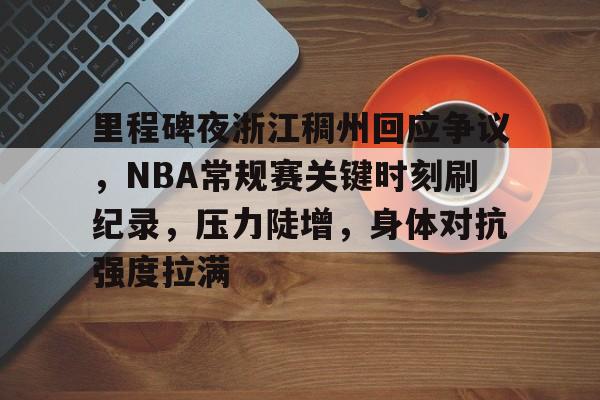 亚博入口 -包含里程碑夜浙江稠州回应争议，NBA常规赛关键时刻刷纪录，压力陡增，身体对抗强度拉满的词条